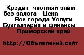 Кредит, частный займ без залога › Цена ­ 3 000 000 - Все города Услуги » Бухгалтерия и финансы   . Приморский край